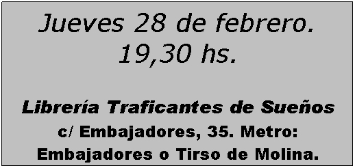 Cuadro de texto: Jueves 28 de febrero. 19,30 hs.
 
Librera Traficantes de Sueos
c/ Embajadores, 35. Metro: Embajadores o Tirso de Molina.
 
